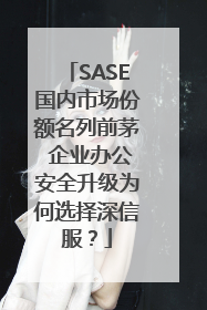 SASE国内市场份额名列前茅 企业办公安全升级为何选择深信服？